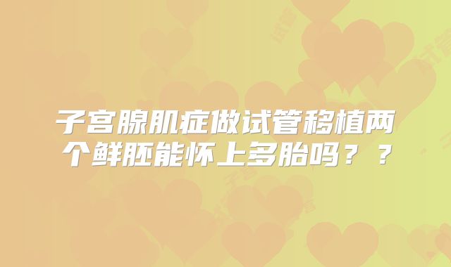 子宫腺肌症做试管移植两个鲜胚能怀上多胎吗？？