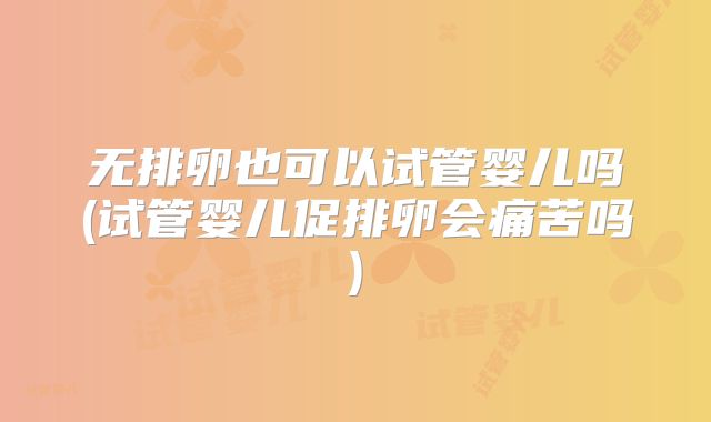 无排卵也可以试管婴儿吗(试管婴儿促排卵会痛苦吗)