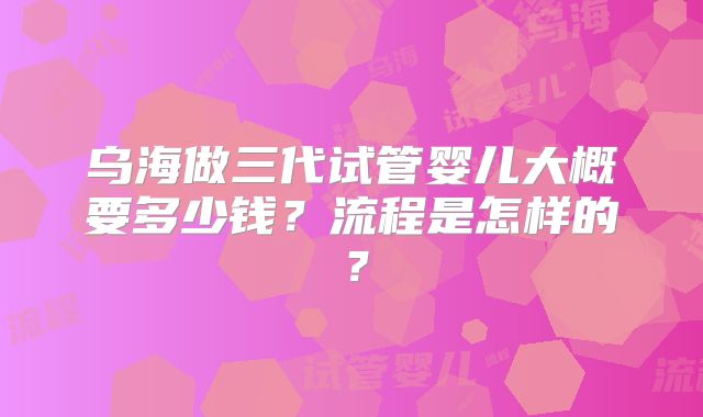 乌海做三代试管婴儿大概要多少钱？流程是怎样的？