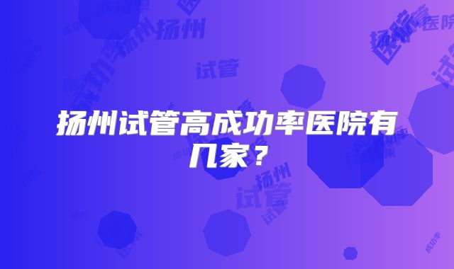 扬州试管高成功率医院有几家？