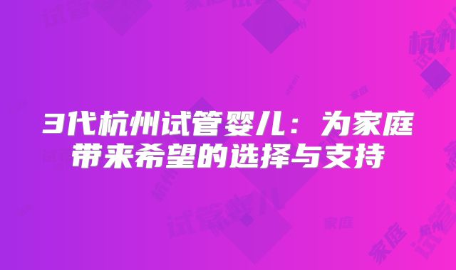 3代杭州试管婴儿：为家庭带来希望的选择与支持