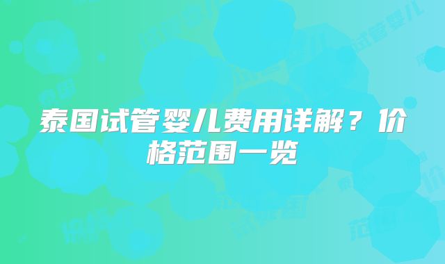 泰国试管婴儿费用详解？价格范围一览