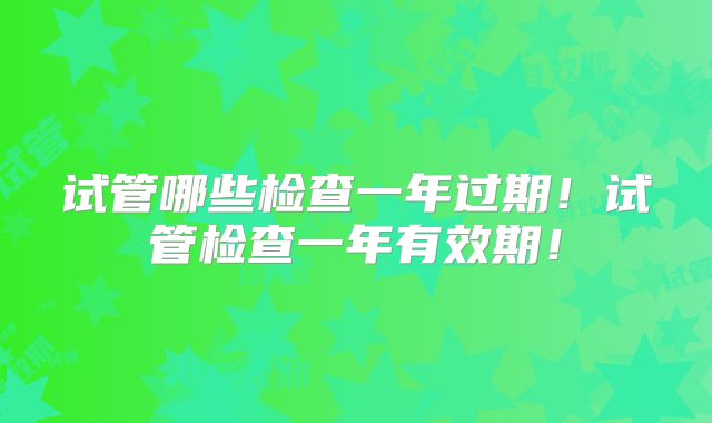 试管哪些检查一年过期！试管检查一年有效期！