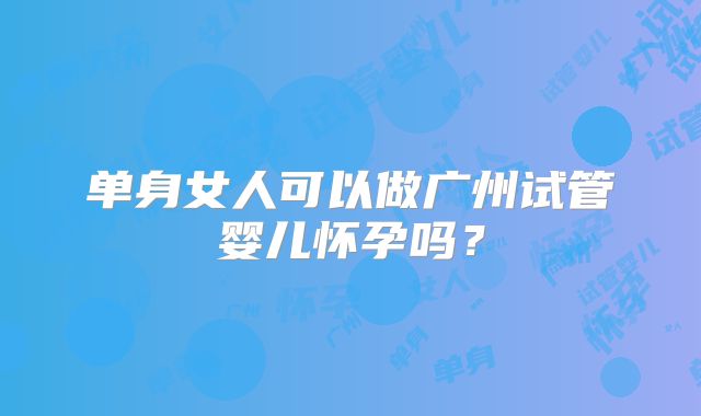 单身女人可以做广州试管婴儿怀孕吗？