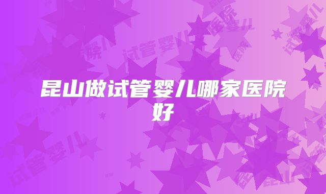 昆山做试管婴儿哪家医院好