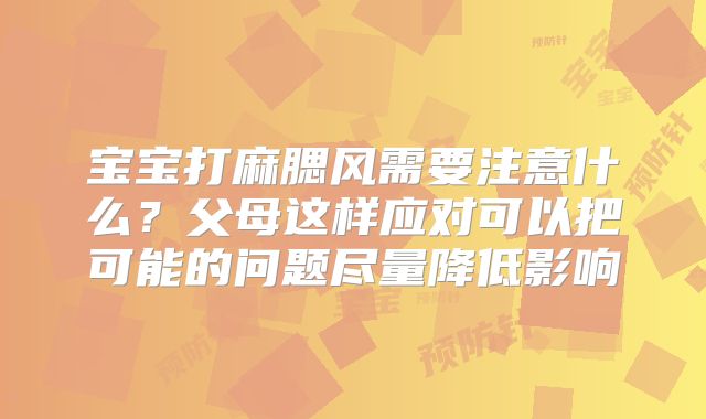 宝宝打麻腮风需要注意什么?父母这样应对可以把可能的问题尽量降低影响