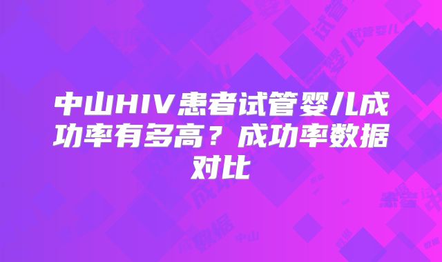 中山HIV患者试管婴儿成功率有多高?成功率数据对比