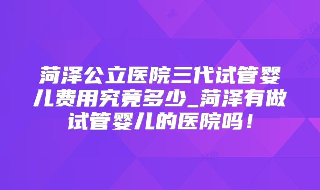 菏泽公立医院三代试管婴儿费用究竟多少_菏泽有做试管婴儿的医院吗！