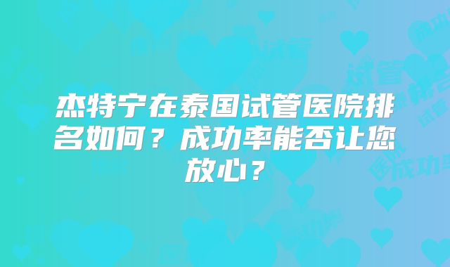 杰特宁在泰国试管医院排名如何？成功率能否让您放心？