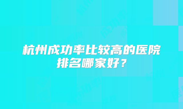 杭州成功率比较高的医院排名哪家好？