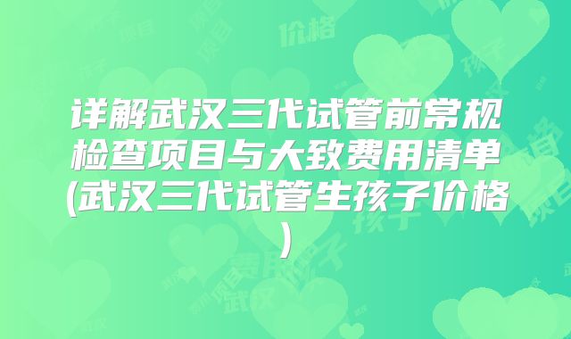 详解武汉三代试管前常规检查项目与大致费用清单(武汉三代试管生孩子价格)
