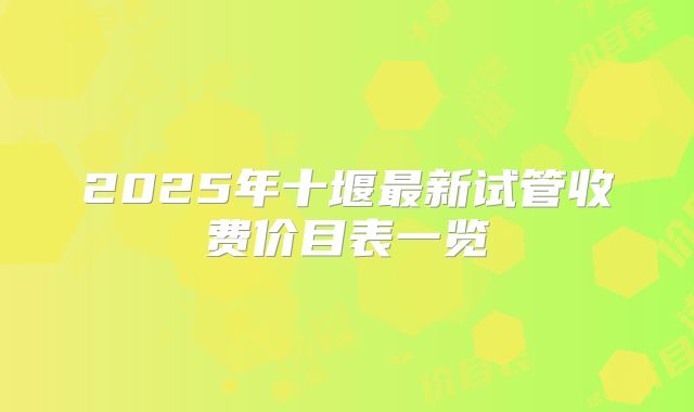 2025年十堰最新试管收费价目表一览