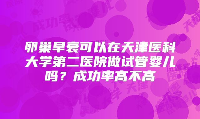 卵巢早衰可以在天津医科大学第二医院做试管婴儿吗?成功率高不高
