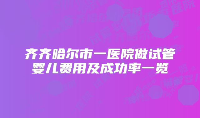 齐齐哈尔市一医院做试管婴儿费用及成功率一览