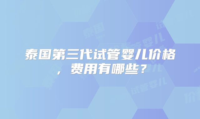泰国第三代试管婴儿价格，费用有哪些？
