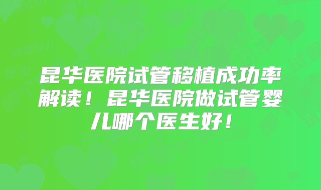昆华医院试管移植成功率解读！昆华医院做试管婴儿哪个医生好！