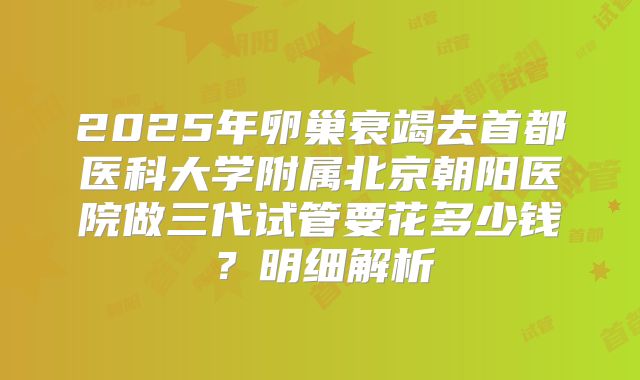 2025年卵巢衰竭去首都医科大学附属北京朝阳医院做三代试管要花多少钱？明细解析