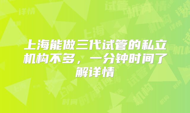 上海能做三代试管的私立机构不多，一分钟时间了解详情