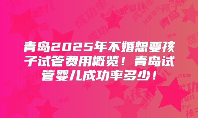 青岛2025年不婚想要孩子试管费用概览！青岛试管婴儿成功率多少！