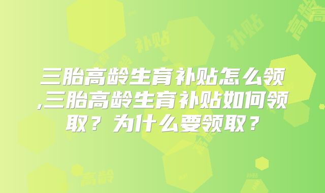 三胎高龄生育补贴怎么领,三胎高龄生育补贴如何领取？为什么要领取？