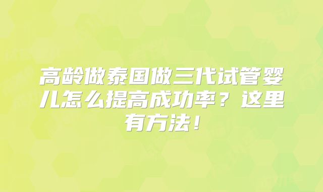 高龄做泰国做三代试管婴儿怎么提高成功率？这里有方法！