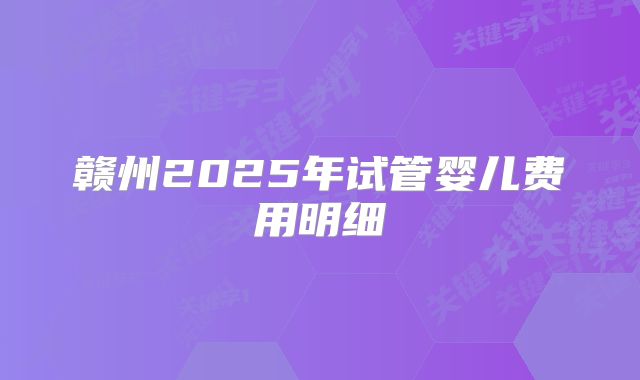 赣州2025年试管婴儿费用明细