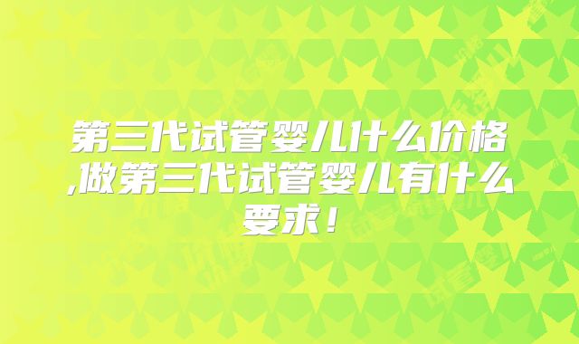 第三代试管婴儿什么价格,做第三代试管婴儿有什么要求！