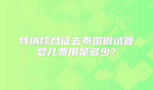 特纳综合征去泰国做试管婴儿费用是多少？