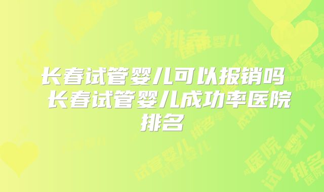 长春试管婴儿可以报销吗 长春试管婴儿成功率医院排名