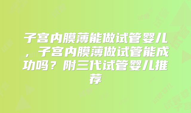 子宫内膜薄能做试管婴儿，子宫内膜薄做试管能成功吗？附三代试管婴儿推荐