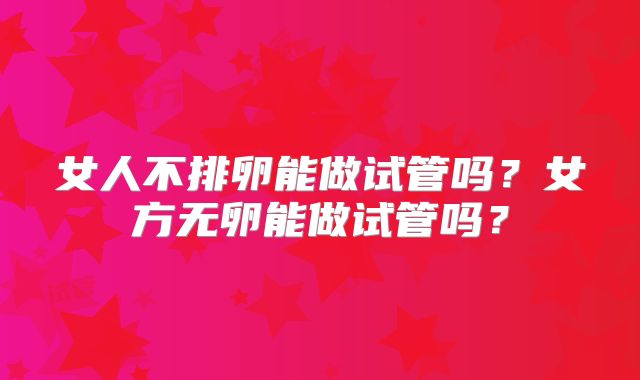 女人不排卵能做试管吗?女方无卵能做试管吗?