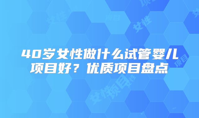 40岁女性做什么试管婴儿项目好？优质项目盘点