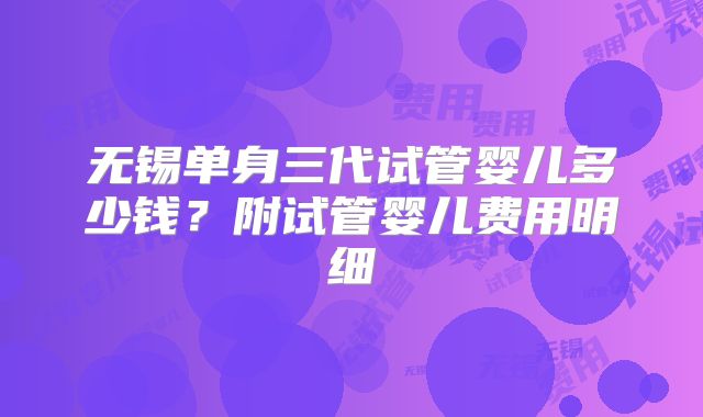 无锡单身三代试管婴儿多少钱?附试管婴儿费用明细