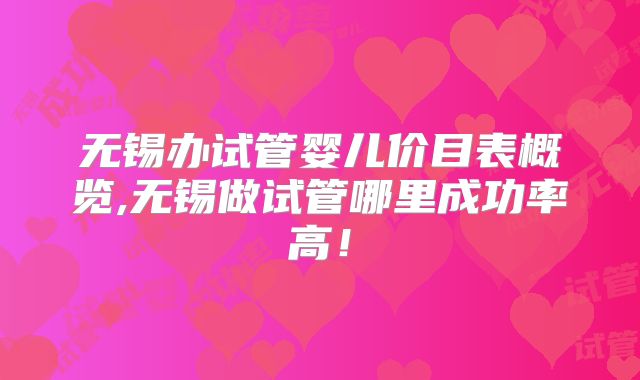 无锡办试管婴儿价目表概览,无锡做试管哪里成功率高！