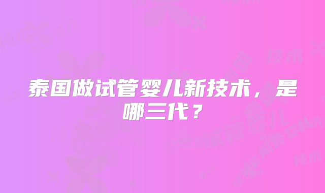 泰国做试管婴儿新技术,是哪三代?