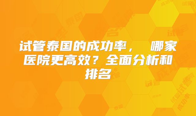 试管泰国的成功率， 哪家医院更高效？全面分析和排名
