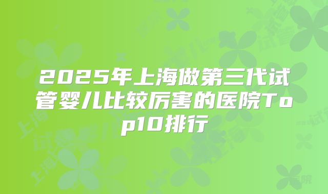 2025年上海做第三代试管婴儿比较厉害的医院Top10排行