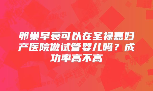 卵巢早衰可以在圣禄嘉妇产医院做试管婴儿吗?成功率高不高