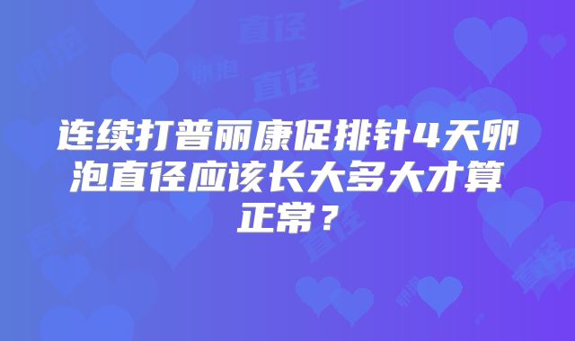 连续打普丽康促排针4天卵泡直径应该长大多大才算正常？