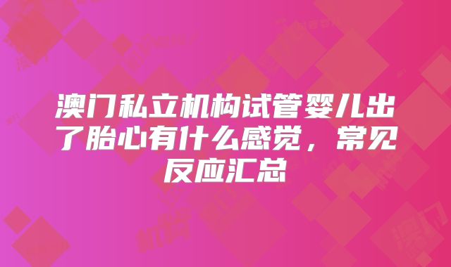 澳门私立机构试管婴儿出了胎心有什么感觉，常见反应汇总