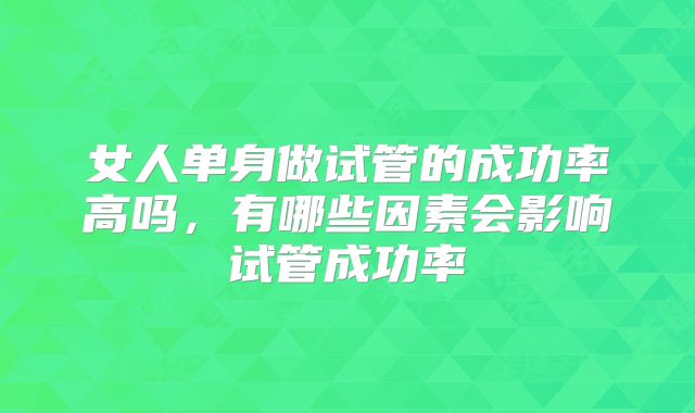 女人单身做试管的成功率高吗，有哪些因素会影响试管成功率