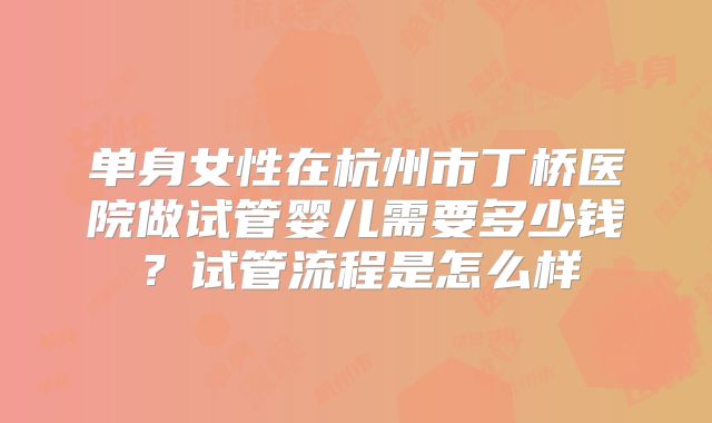 单身女性在杭州市丁桥医院做试管婴儿需要多少钱?试管流程是怎么样