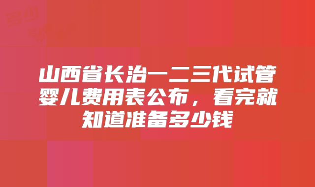 山西省长治一二三代试管婴儿费用表公布，看完就知道准备多少钱