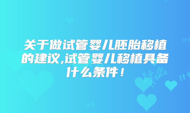 关于做试管婴儿胚胎移植的建议,试管婴儿移植具备什么条件！
