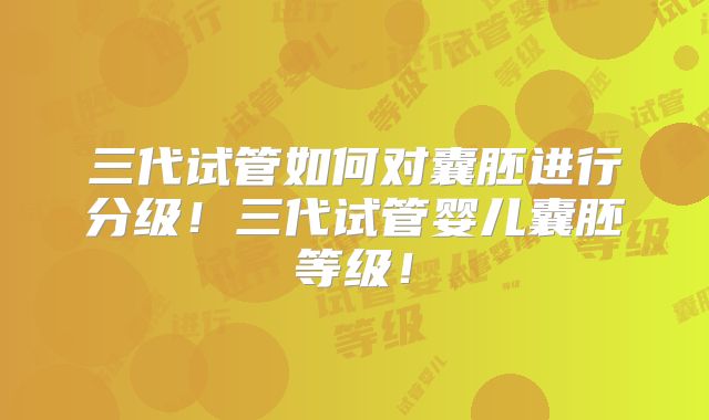 三代试管如何对囊胚进行分级！三代试管婴儿囊胚等级！