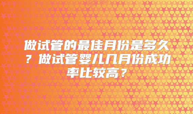 做试管的最佳月份是多久?做试管婴儿几月份成功率比较高?