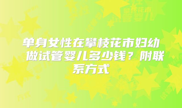 单身女性在攀枝花市妇幼 做试管婴儿多少钱？附联系方式