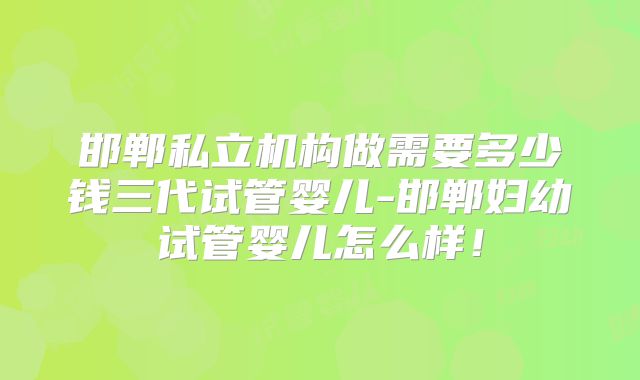 邯郸私立机构做需要多少钱三代试管婴儿-邯郸妇幼试管婴儿怎么样！