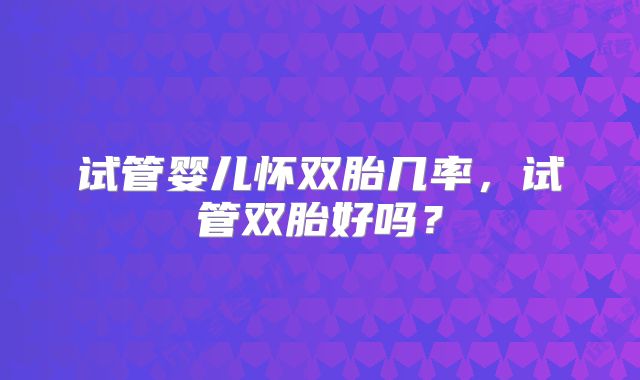 试管婴儿怀双胎几率，试管双胎好吗？
