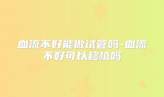 血流不好能做试管吗-血流不好可以移植吗